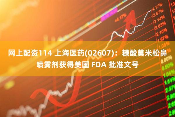网上配资114 上海医药(02607)：糠酸莫米松鼻喷雾剂获得美国 FDA 批准文号