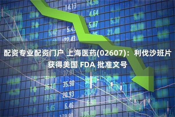 配资专业配资门户 上海医药(02607)：利伐沙班片获得美国 FDA 批准文号