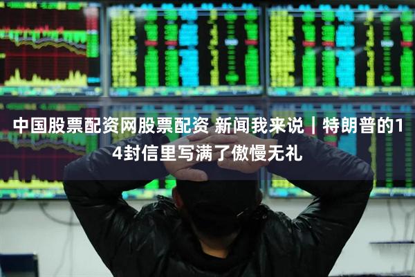 中国股票配资网股票配资 新闻我来说｜特朗普的14封信里写满了傲慢无礼