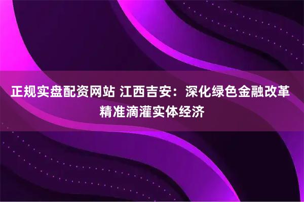 正规实盘配资网站 江西吉安：深化绿色金融改革 精准滴灌实体经济
