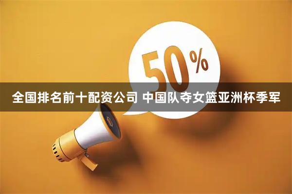全国排名前十配资公司 中国队夺女篮亚洲杯季军