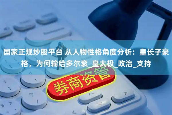 国家正规炒股平台 从人物性格角度分析：皇长子豪格，为何输给多尔衮_皇太极_政治_支持