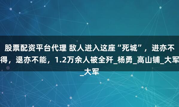 股票配资平台代理 敌人进入这座“死城”，进亦不得，退亦不能，1.2万余人被全歼_杨勇_高山铺_大军