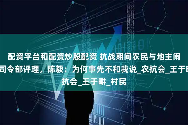 配资平台和配资炒股配资 抗战期间农民与地主闹矛盾到司令部评理，陈毅：为何事先不和我说_农抗会_王于畊_村民