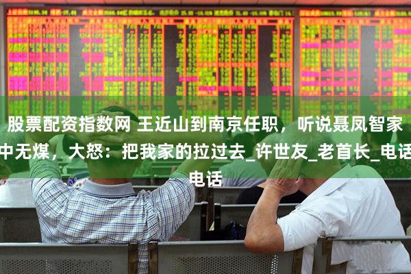 股票配资指数网 王近山到南京任职，听说聂凤智家中无煤，大怒：把我家的拉过去_许世友_老首长_电话