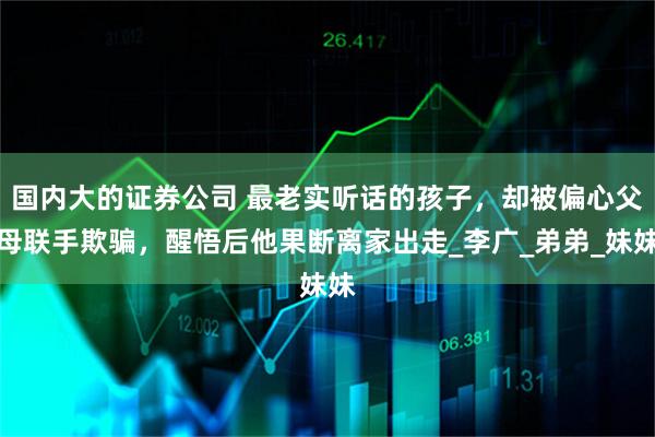 国内大的证券公司 最老实听话的孩子，却被偏心父母联手欺骗，醒悟后他果断离家出走_李广_弟弟_妹妹