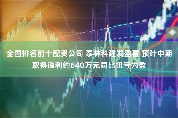 全国排名前十配资公司 泰林科建发盈喜 预计中期取得溢利约640万元同比扭亏为盈