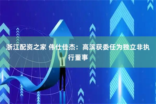浙江配资之家 伟仕佳杰：高滨获委任为独立非执行董事