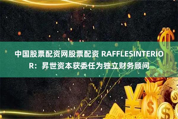 中国股票配资网股票配资 RAFFLESINTERIOR：昇世资本获委任为独立财务顾问