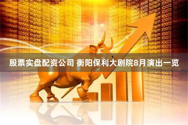 股票实盘配资公司 衡阳保利大剧院8月演出一览