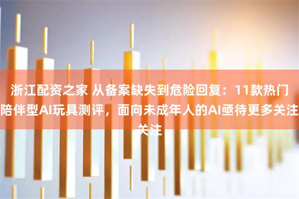 浙江配资之家 从备案缺失到危险回复：11款热门陪伴型AI玩具测评，面向未成年人的AI亟待更多关注