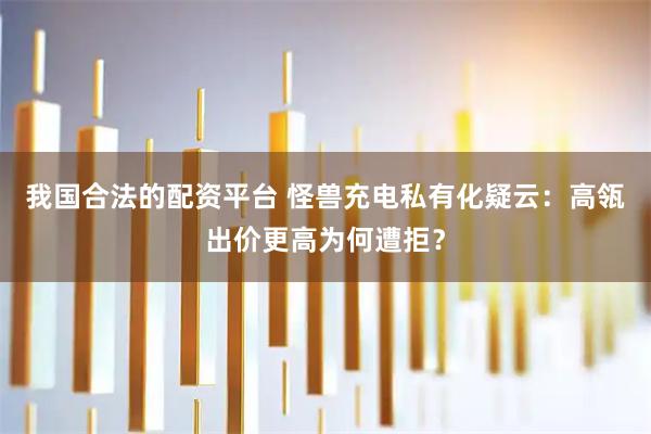 我国合法的配资平台 怪兽充电私有化疑云：高瓴出价更高为何遭拒？
