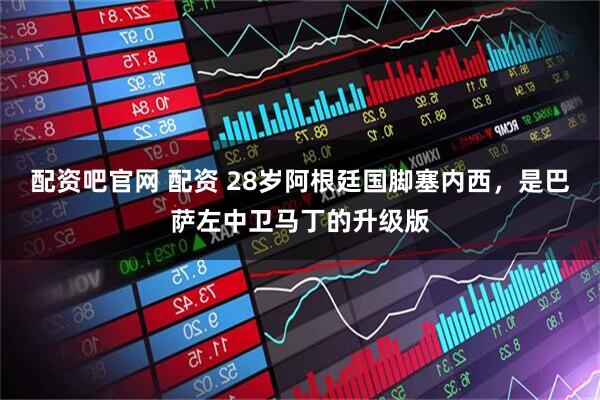 配资吧官网 配资 28岁阿根廷国脚塞内西,是巴萨左中卫马丁的升级版