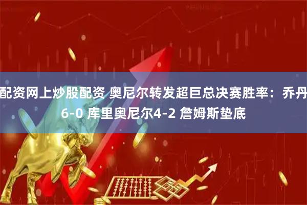 配资网上炒股配资 奥尼尔转发超巨总决赛胜率：乔丹6-0 库里奥尼尔4-2 詹姆斯垫底