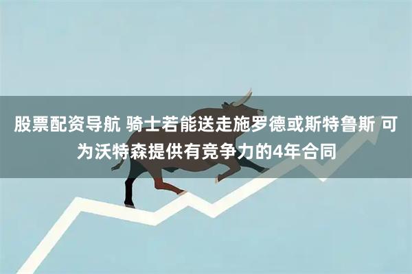 股票配资导航 骑士若能送走施罗德或斯特鲁斯 可为沃特森提供有竞争力的4年合同
