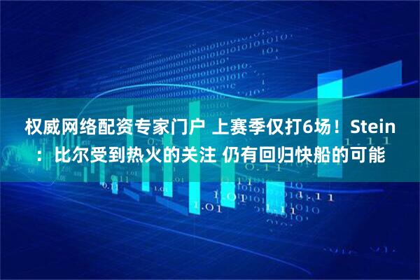 权威网络配资专家门户 上赛季仅打6场！Stein：比尔受到热火的关注 仍有回归快船的可能